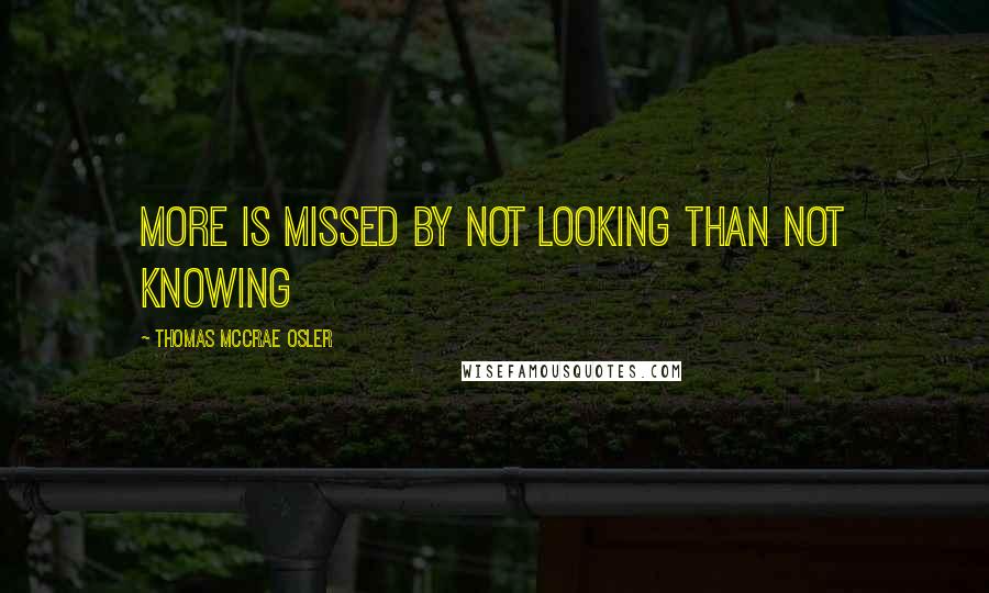 Thomas McCrae Osler Quotes: More is missed by not looking than not knowing