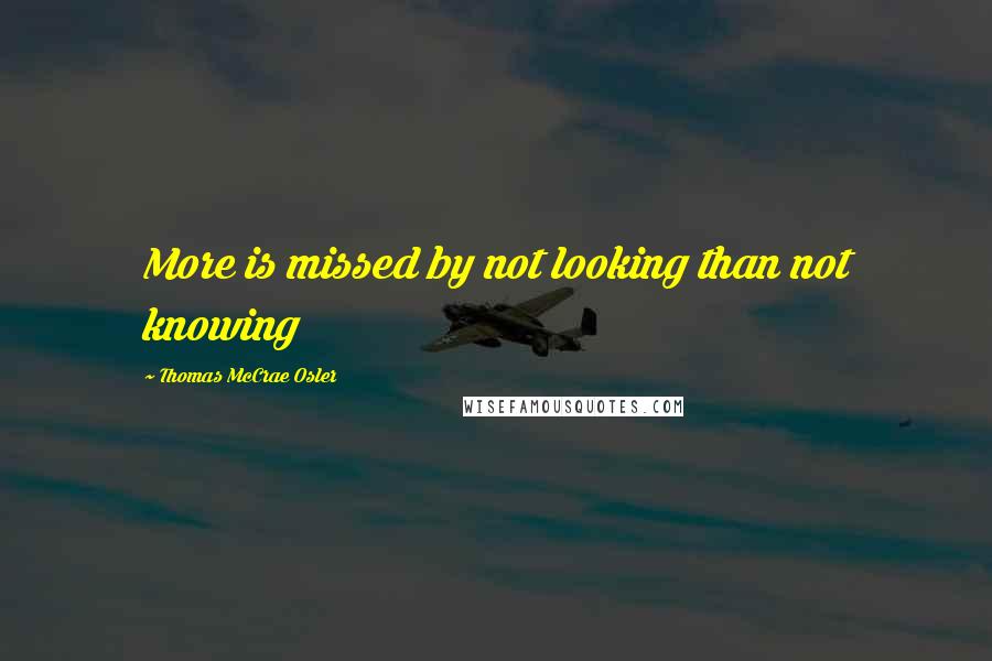 Thomas McCrae Osler Quotes: More is missed by not looking than not knowing