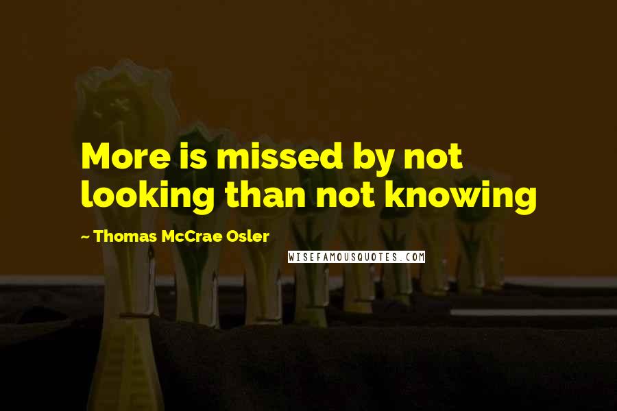 Thomas McCrae Osler Quotes: More is missed by not looking than not knowing