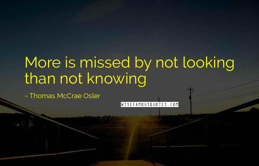 Thomas McCrae Osler Quotes: More is missed by not looking than not knowing