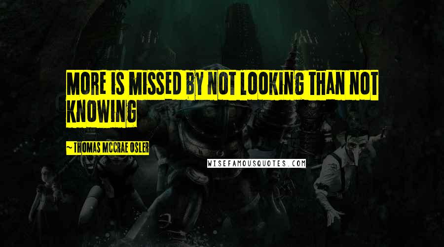 Thomas McCrae Osler Quotes: More is missed by not looking than not knowing