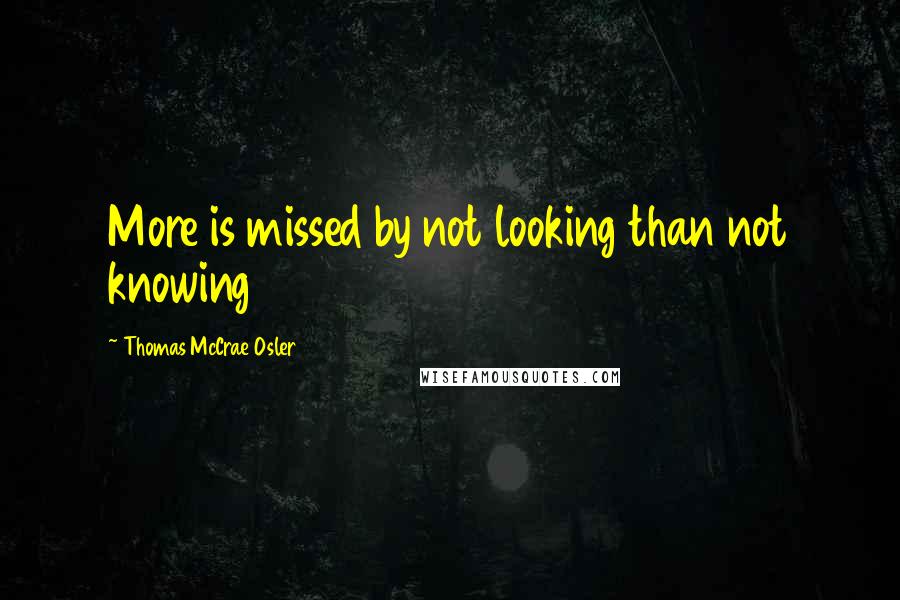 Thomas McCrae Osler Quotes: More is missed by not looking than not knowing