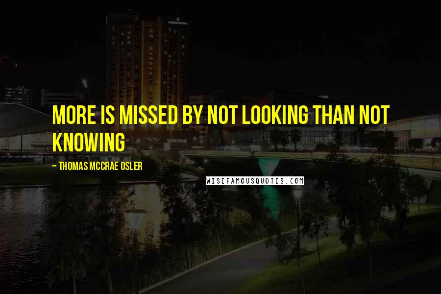 Thomas McCrae Osler Quotes: More is missed by not looking than not knowing
