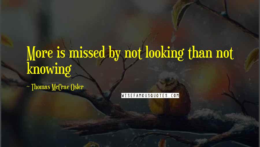 Thomas McCrae Osler Quotes: More is missed by not looking than not knowing
