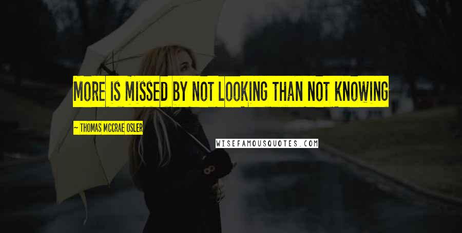 Thomas McCrae Osler Quotes: More is missed by not looking than not knowing