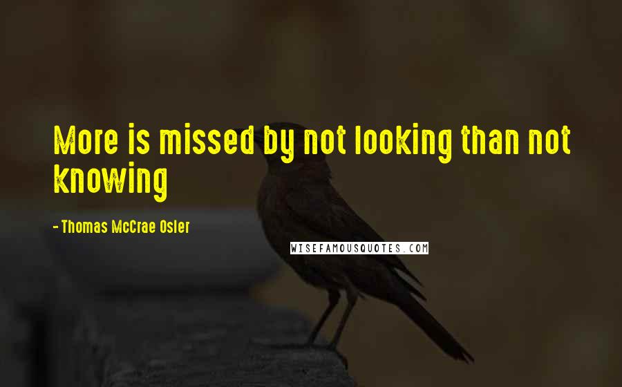 Thomas McCrae Osler Quotes: More is missed by not looking than not knowing