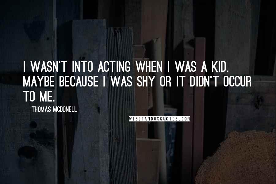 Thomas McDonell Quotes: I wasn't into acting when I was a kid. Maybe because I was shy or it didn't occur to me.