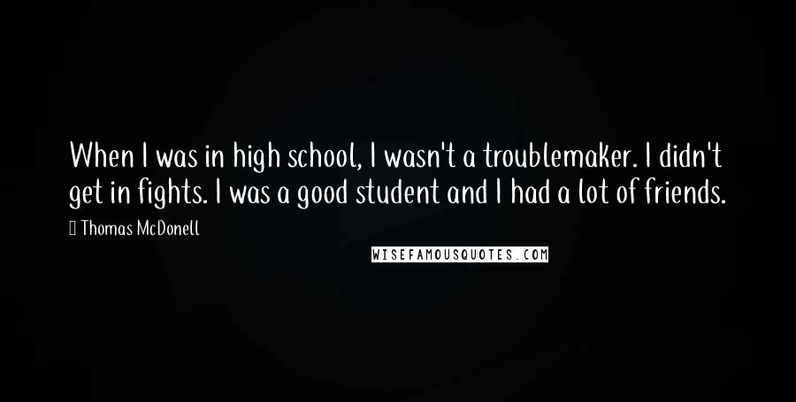 Thomas McDonell Quotes: When I was in high school, I wasn't a troublemaker. I didn't get in fights. I was a good student and I had a lot of friends.