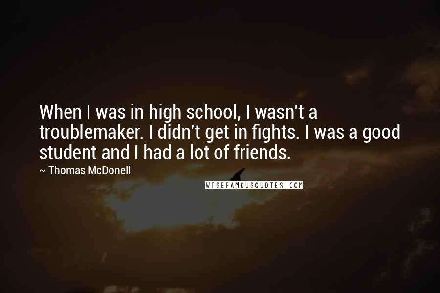 Thomas McDonell Quotes: When I was in high school, I wasn't a troublemaker. I didn't get in fights. I was a good student and I had a lot of friends.