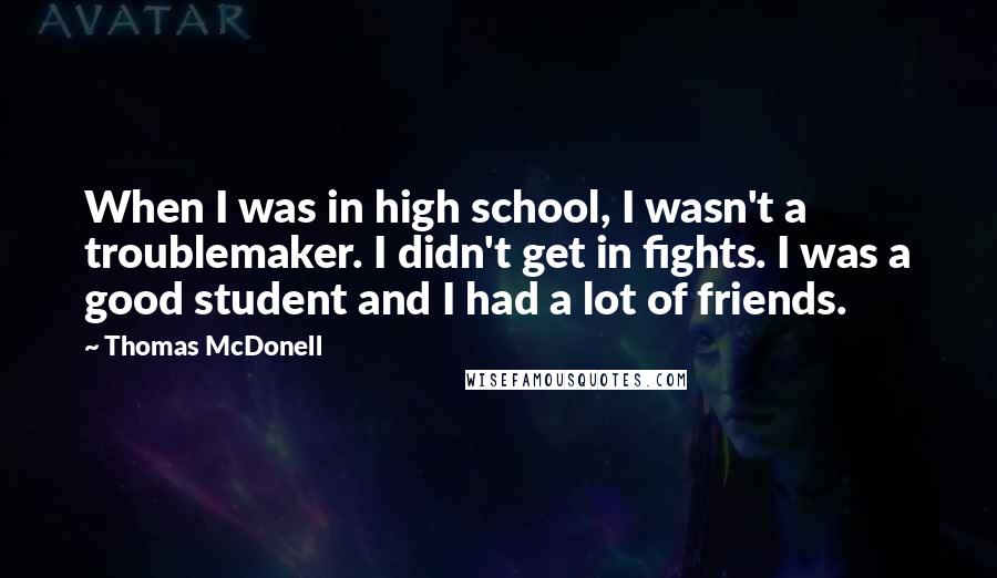 Thomas McDonell Quotes: When I was in high school, I wasn't a troublemaker. I didn't get in fights. I was a good student and I had a lot of friends.