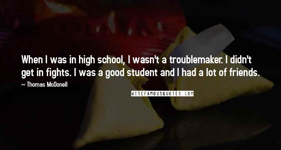 Thomas McDonell Quotes: When I was in high school, I wasn't a troublemaker. I didn't get in fights. I was a good student and I had a lot of friends.