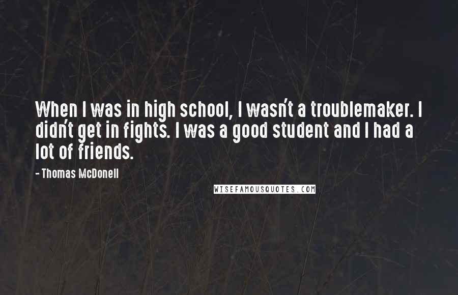 Thomas McDonell Quotes: When I was in high school, I wasn't a troublemaker. I didn't get in fights. I was a good student and I had a lot of friends.