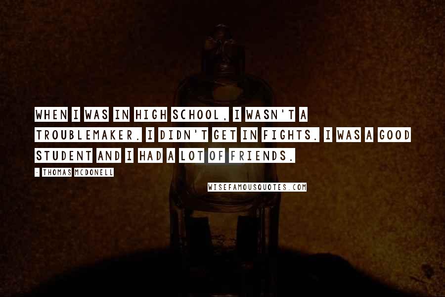 Thomas McDonell Quotes: When I was in high school, I wasn't a troublemaker. I didn't get in fights. I was a good student and I had a lot of friends.