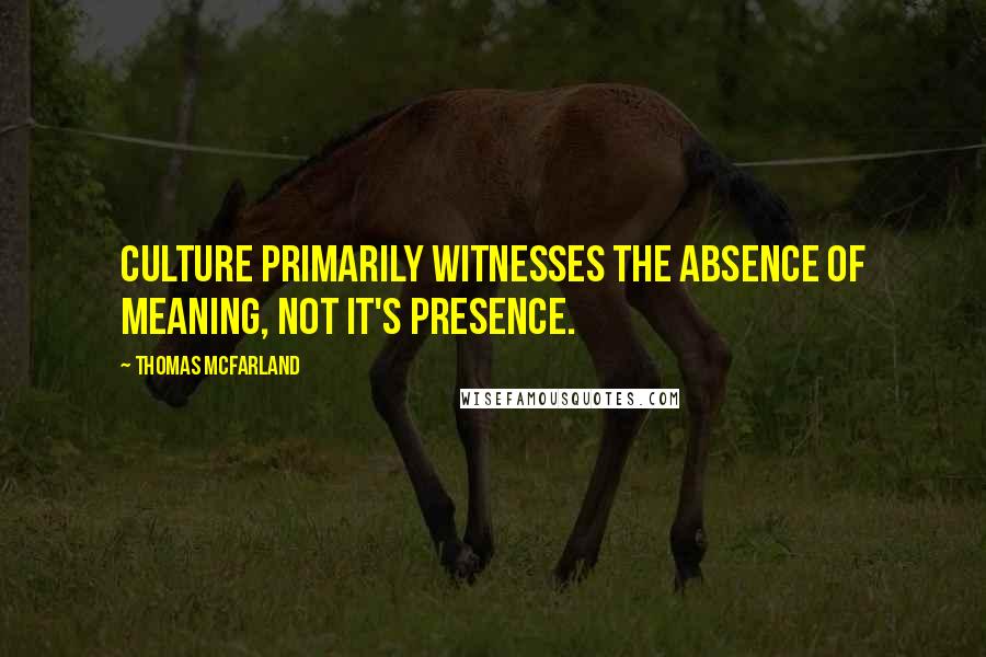 Thomas McFarland Quotes: Culture primarily witnesses the absence of meaning, not it's presence.