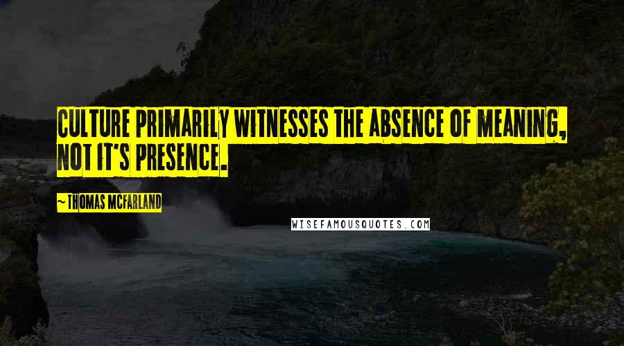 Thomas McFarland Quotes: Culture primarily witnesses the absence of meaning, not it's presence.