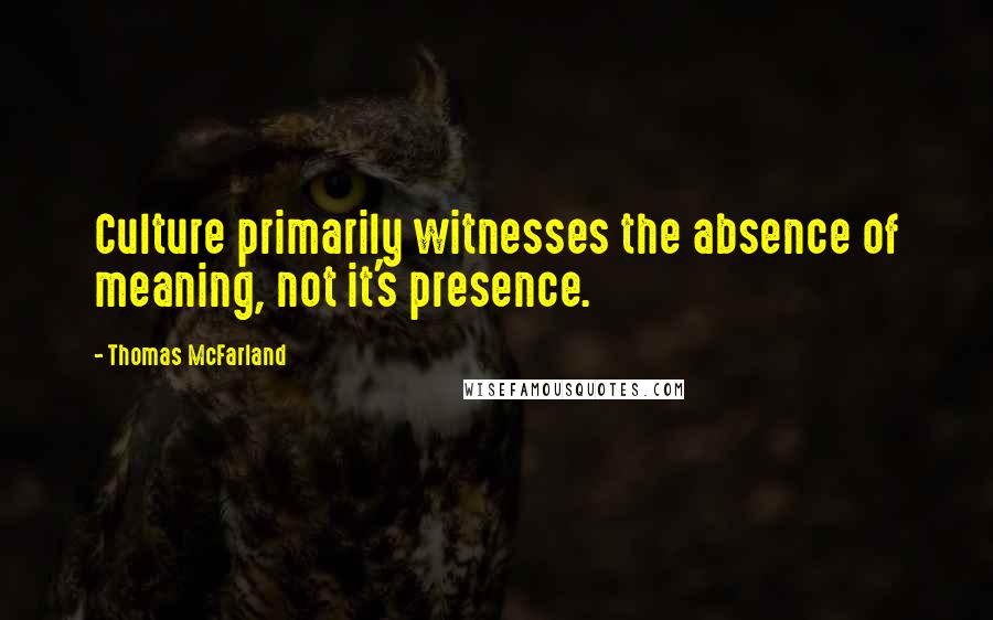 Thomas McFarland Quotes: Culture primarily witnesses the absence of meaning, not it's presence.