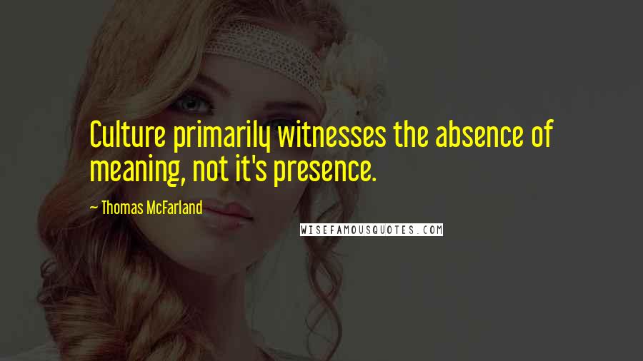 Thomas McFarland Quotes: Culture primarily witnesses the absence of meaning, not it's presence.