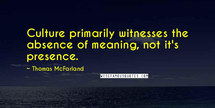 Thomas McFarland Quotes: Culture primarily witnesses the absence of meaning, not it's presence.