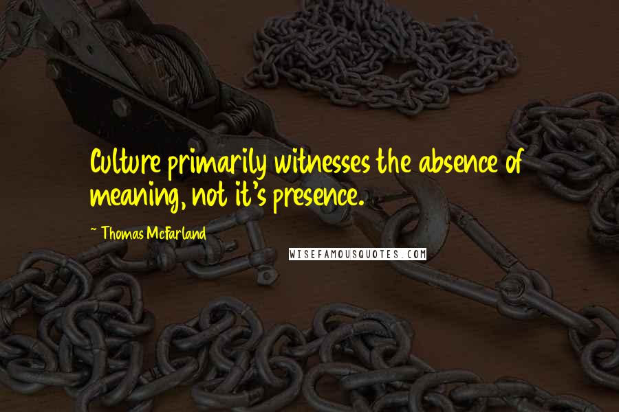 Thomas McFarland Quotes: Culture primarily witnesses the absence of meaning, not it's presence.