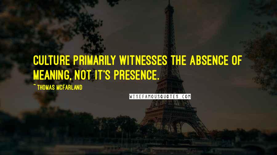 Thomas McFarland Quotes: Culture primarily witnesses the absence of meaning, not it's presence.