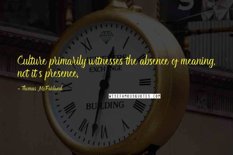 Thomas McFarland Quotes: Culture primarily witnesses the absence of meaning, not it's presence.