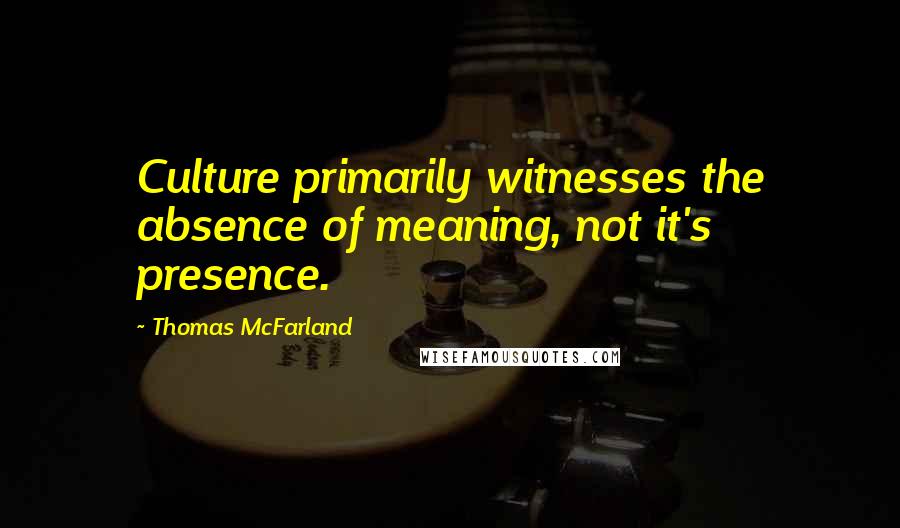 Thomas McFarland Quotes: Culture primarily witnesses the absence of meaning, not it's presence.