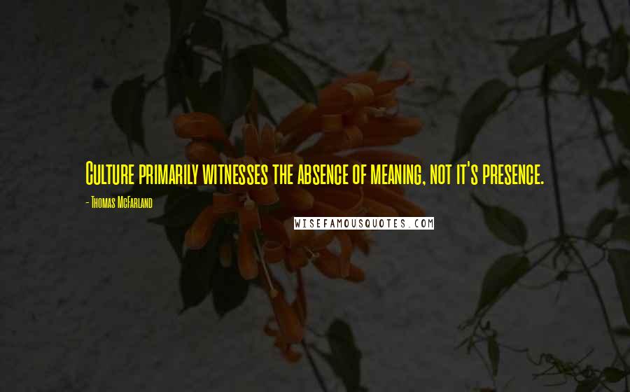 Thomas McFarland Quotes: Culture primarily witnesses the absence of meaning, not it's presence.