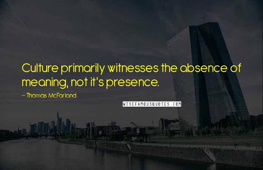 Thomas McFarland Quotes: Culture primarily witnesses the absence of meaning, not it's presence.
