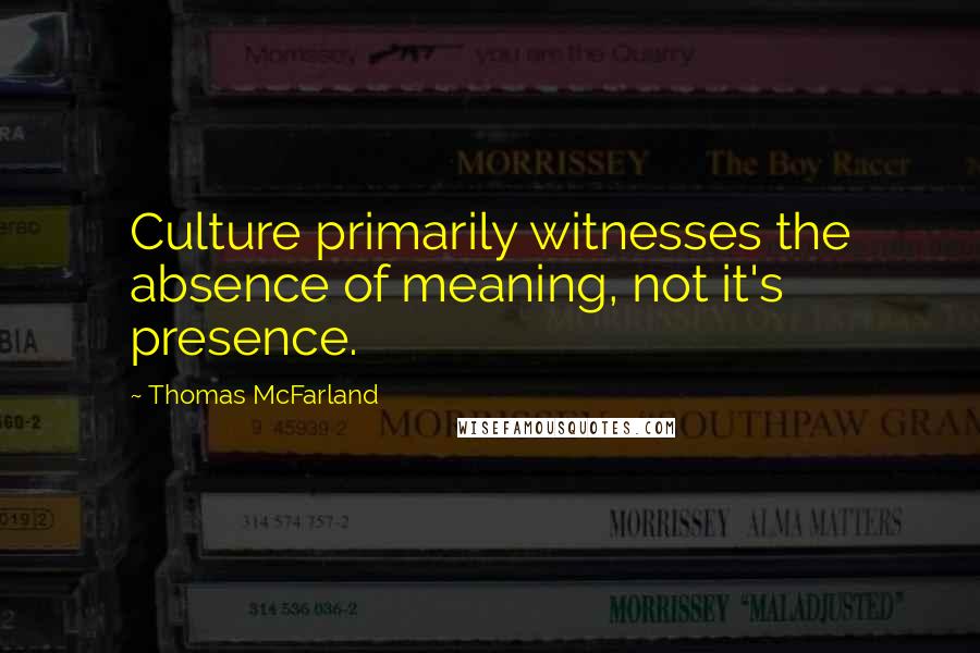 Thomas McFarland Quotes: Culture primarily witnesses the absence of meaning, not it's presence.