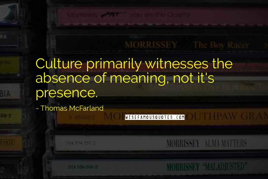 Thomas McFarland Quotes: Culture primarily witnesses the absence of meaning, not it's presence.