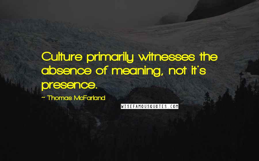 Thomas McFarland Quotes: Culture primarily witnesses the absence of meaning, not it's presence.