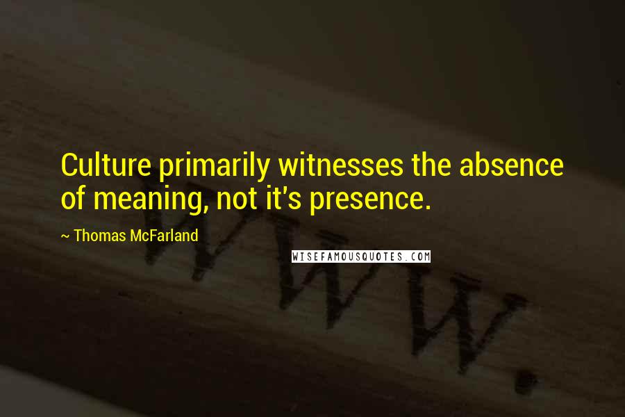 Thomas McFarland Quotes: Culture primarily witnesses the absence of meaning, not it's presence.