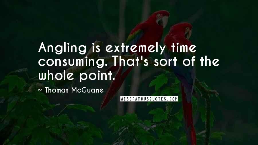 Thomas McGuane Quotes: Angling is extremely time consuming. That's sort of the whole point.