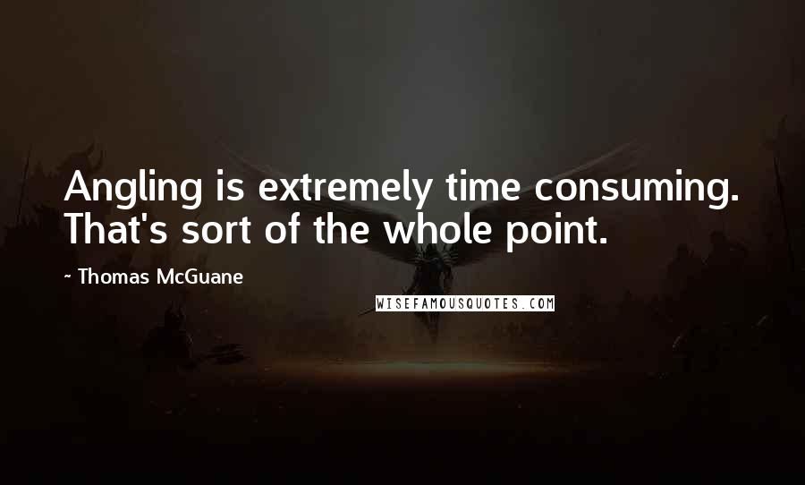 Thomas McGuane Quotes: Angling is extremely time consuming. That's sort of the whole point.