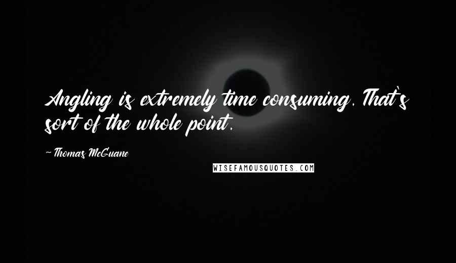 Thomas McGuane Quotes: Angling is extremely time consuming. That's sort of the whole point.