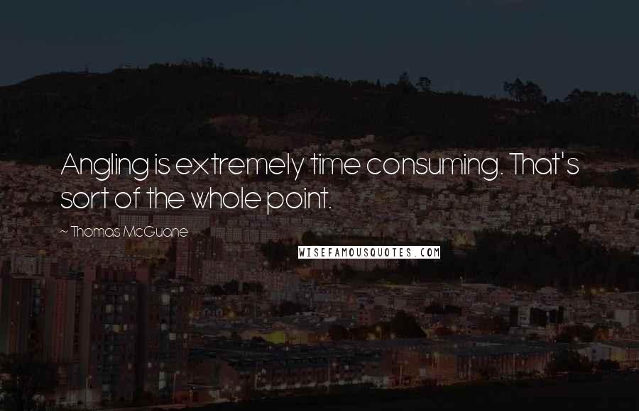 Thomas McGuane Quotes: Angling is extremely time consuming. That's sort of the whole point.