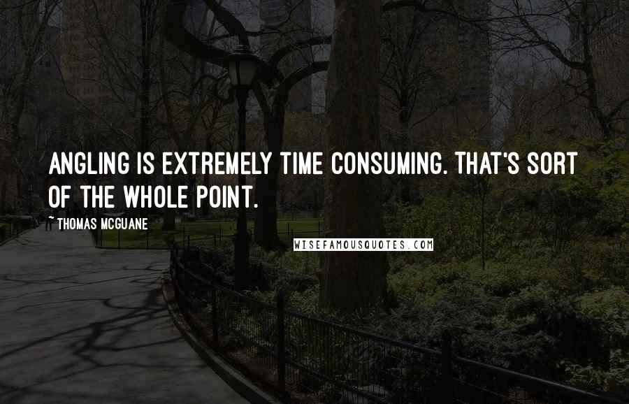 Thomas McGuane Quotes: Angling is extremely time consuming. That's sort of the whole point.