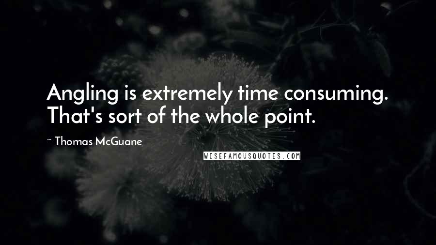 Thomas McGuane Quotes: Angling is extremely time consuming. That's sort of the whole point.
