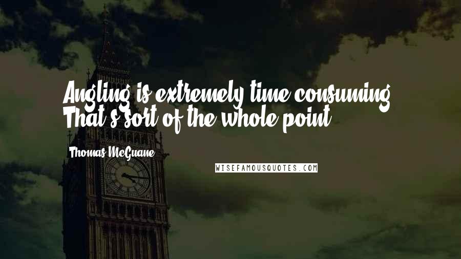 Thomas McGuane Quotes: Angling is extremely time consuming. That's sort of the whole point.