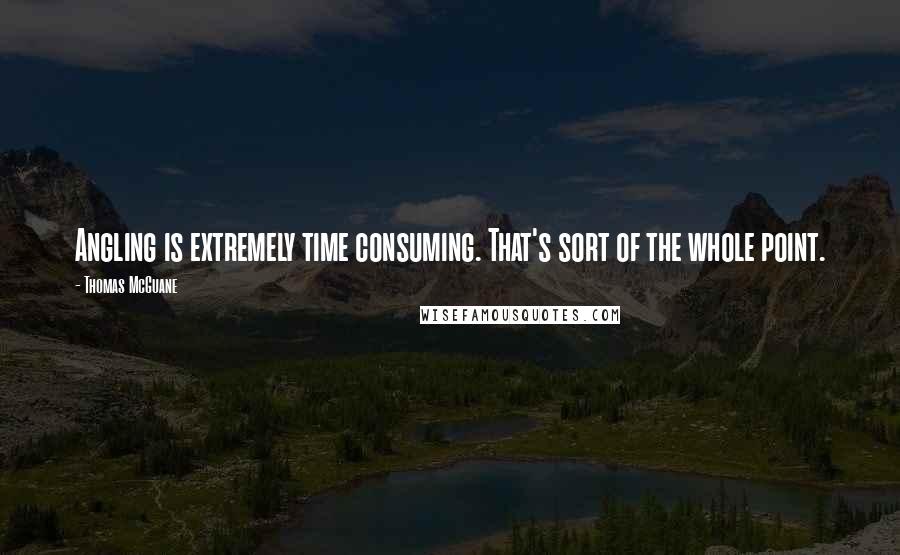 Thomas McGuane Quotes: Angling is extremely time consuming. That's sort of the whole point.