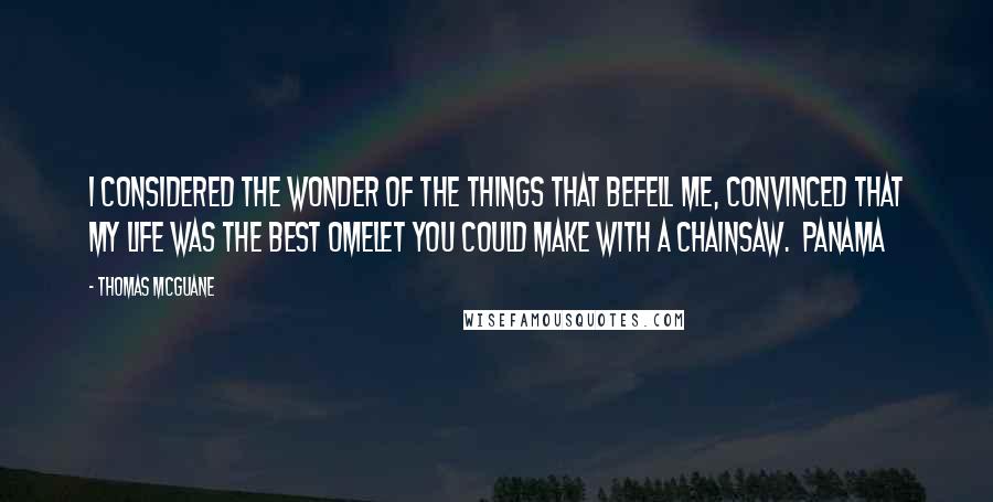 Thomas McGuane Quotes: I considered the wonder of the things that befell me, convinced that my life was the best omelet you could make with a chainsaw.  Panama