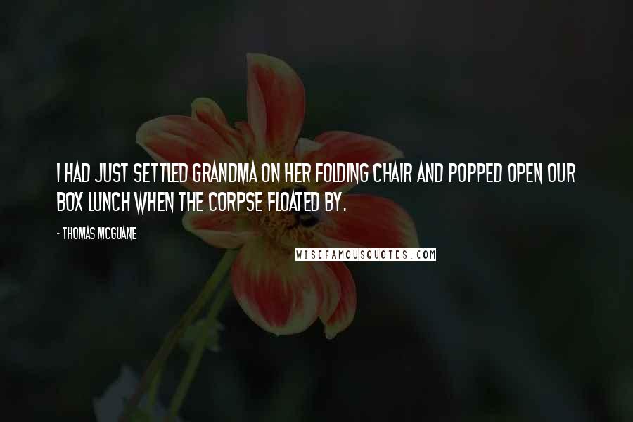Thomas McGuane Quotes: I had just settled Grandma on her folding chair and popped open our box lunch when the corpse floated by.