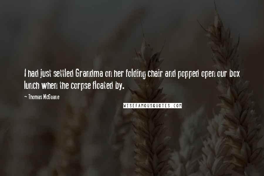 Thomas McGuane Quotes: I had just settled Grandma on her folding chair and popped open our box lunch when the corpse floated by.