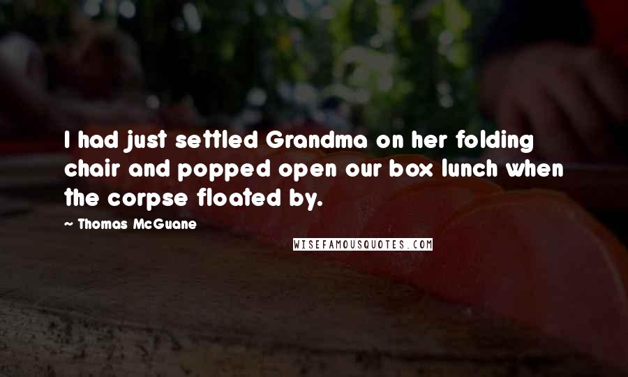 Thomas McGuane Quotes: I had just settled Grandma on her folding chair and popped open our box lunch when the corpse floated by.