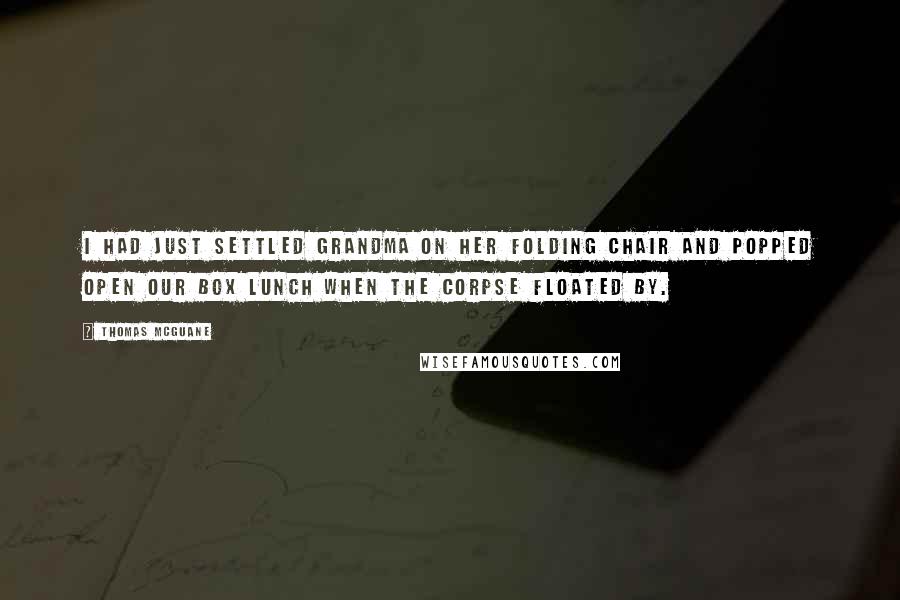 Thomas McGuane Quotes: I had just settled Grandma on her folding chair and popped open our box lunch when the corpse floated by.