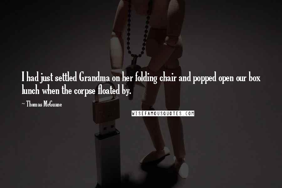 Thomas McGuane Quotes: I had just settled Grandma on her folding chair and popped open our box lunch when the corpse floated by.