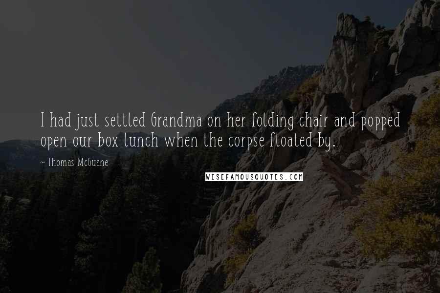 Thomas McGuane Quotes: I had just settled Grandma on her folding chair and popped open our box lunch when the corpse floated by.