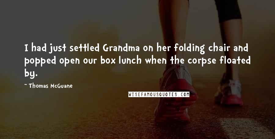 Thomas McGuane Quotes: I had just settled Grandma on her folding chair and popped open our box lunch when the corpse floated by.