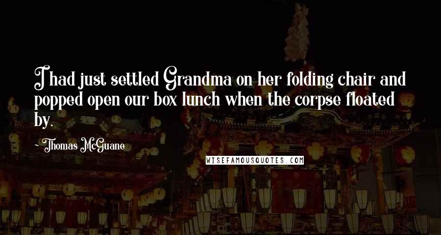 Thomas McGuane Quotes: I had just settled Grandma on her folding chair and popped open our box lunch when the corpse floated by.
