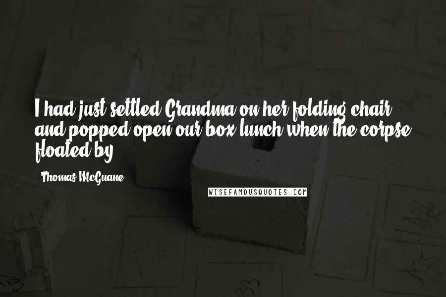 Thomas McGuane Quotes: I had just settled Grandma on her folding chair and popped open our box lunch when the corpse floated by.
